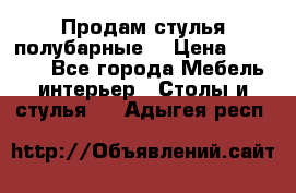 Продам стулья полубарные  › Цена ­ 13 000 - Все города Мебель, интерьер » Столы и стулья   . Адыгея респ.